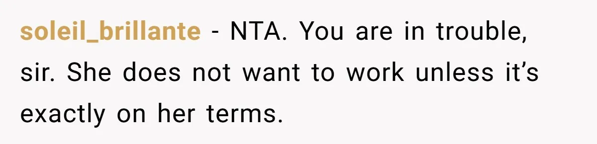 soleil_brillante − NTA. You are in trouble, sir. She does not want to work unless it’s exactly on her terms.