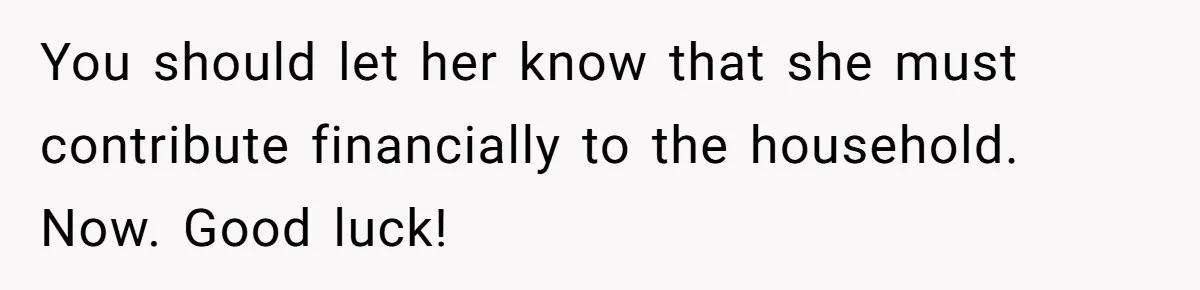 You should let her know that she must contribute financially to the household. Now. Good luck!