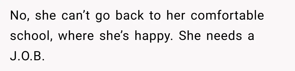 No, she can’t go back to her comfortable school, where she’s happy. She needs a J.O.B.