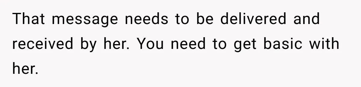 That message needs to be delivered and received by her. You need to get basic with her.