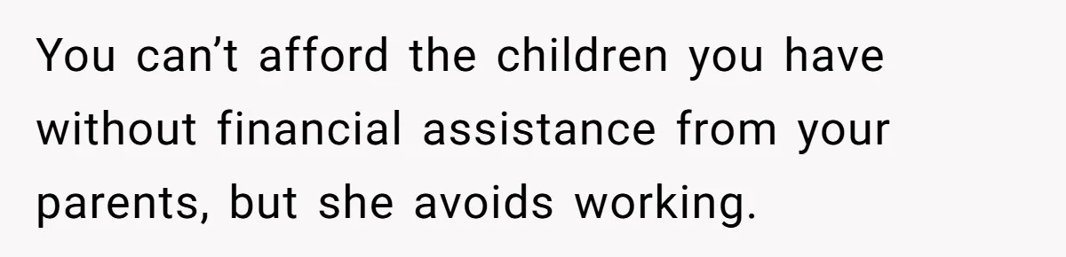 You can’t afford the children you have without financial assistance from your parents, but she avoids working.