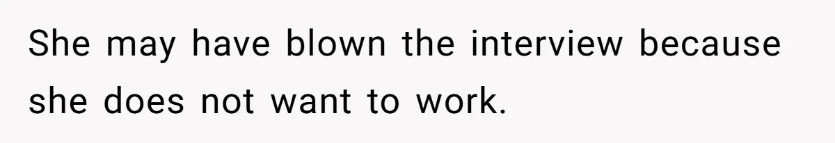 She may have blown the interview because she does not want to work.