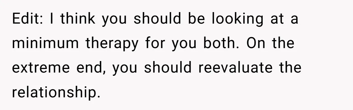 Edit: I think you should be looking at a minimum therapy for you both. On the extreme end, you should reevaluate the relationship.