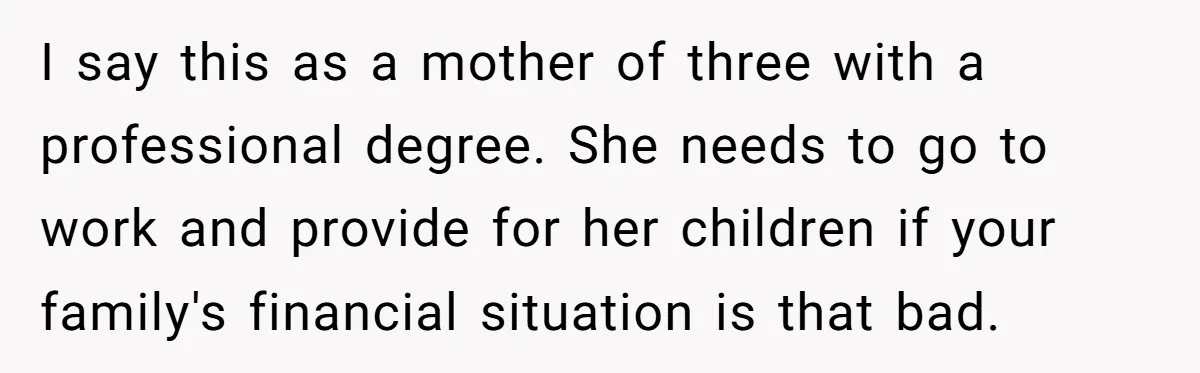 I say this as a mother of three with a professional degree. She needs to go to work and provide for her children if your family's financial situation is that...