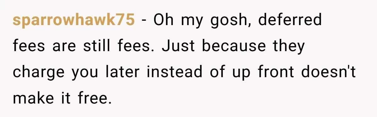 sparrowhawk75 − Oh my gosh, deferred fees are still fees. Just because they charge you later instead of up front doesn't make it free.