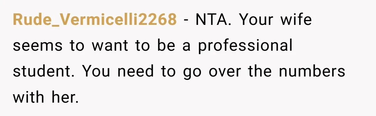 Rude_Vermicelli2268 − NTA. Your wife seems to want to be a professional student. You need to go over the numbers with her.