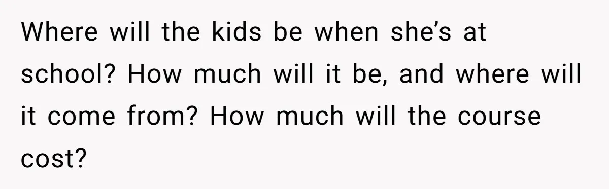 Where will the kids be when she’s at school? How much will it be, and where will it come from? How much will the course cost?