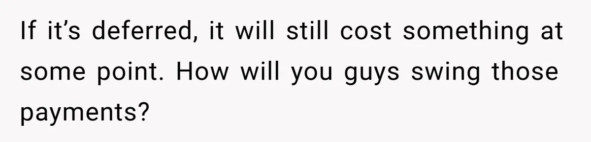 If it’s deferred, it will still cost something at some point. How will you guys swing those payments?