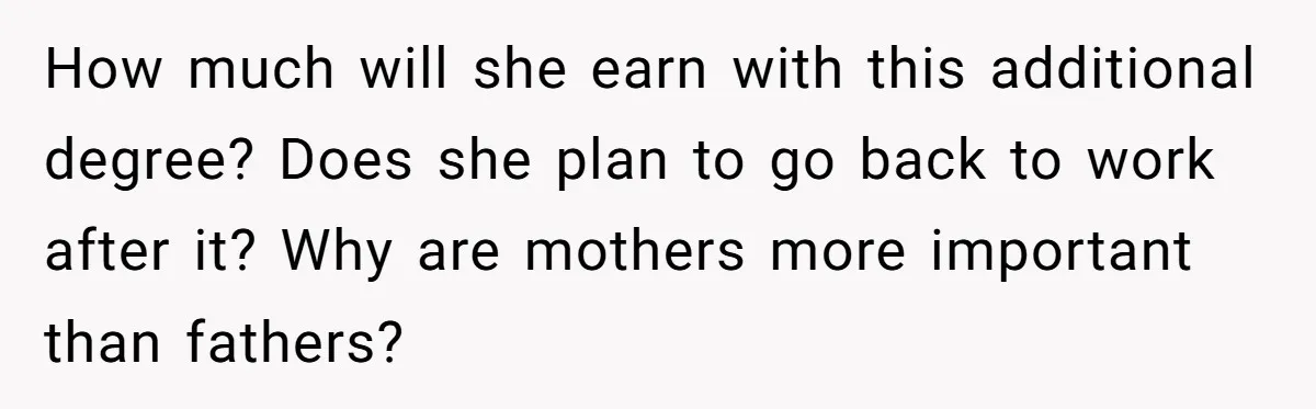 How much will she earn with this additional degree? Does she plan to go back to work after it? Why are mothers more important than fathers?
