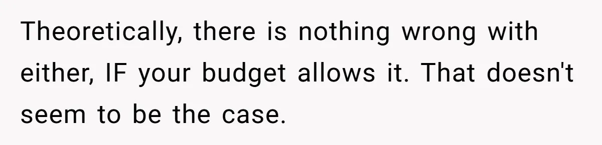 Theoretically, there is nothing wrong with either, IF your budget allows it. That doesn't seem to be the case.