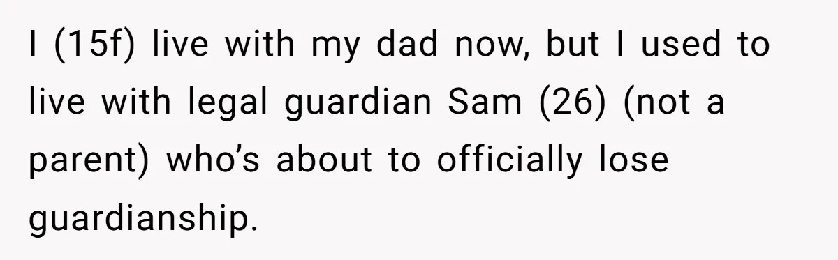 I (15f) live with my dad now, but I used to live with legal guardian Sam (26) (not a parent) who’s about to officially lose guardianship.