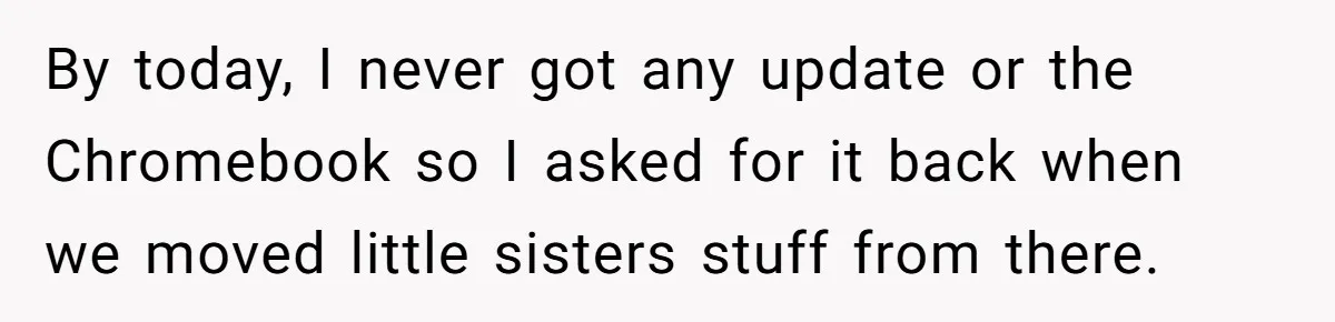 By today, I never got any update or the Chromebook so I asked for it back when we moved little sisters stuff from there.