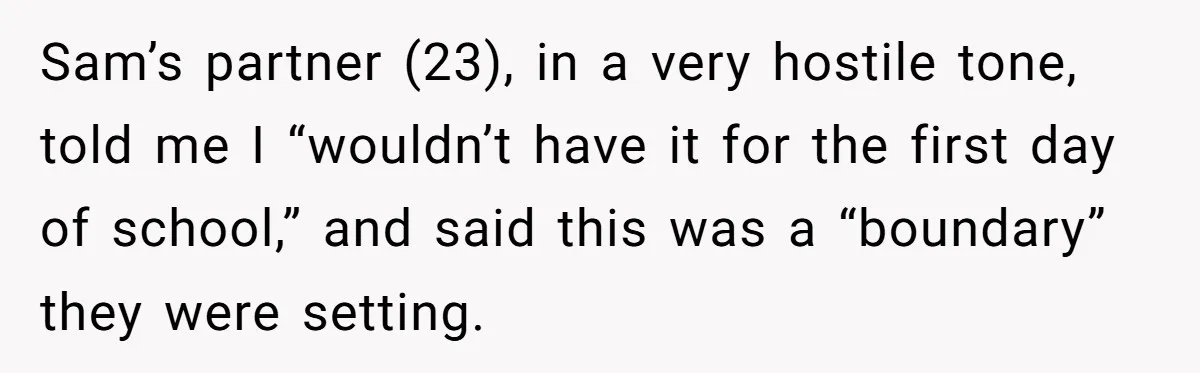 Sam’s partner (23), in a very hostile tone, told me I “wouldn’t have it for the first day of school,” and said this was a “boundary” they were setting.