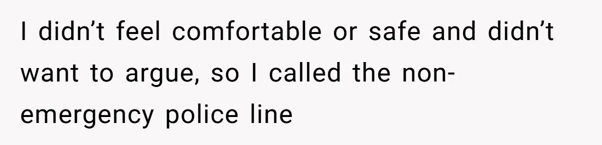 I didn’t feel comfortable or safe and didn’t want to argue, so I called the non-emergency police line