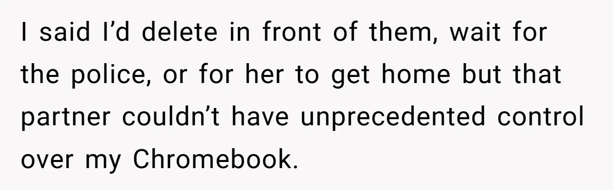 I said I’d delete in front of them, wait for the police, or for her to get home but that partner couldn’t have unprecedented control over my Chromebook.
