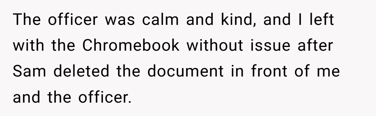 The officer was calm and kind, and I left with the Chromebook without issue after Sam deleted the document in front of me and the officer.