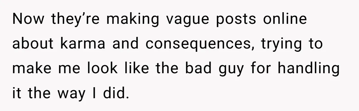 Now they’re making vague posts online about karma and consequences, trying to make me look like the bad guy for handling it the way I did.
