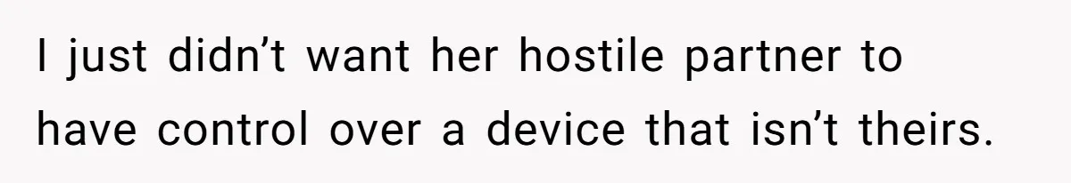 I just didn’t want her hostile partner to have control over a device that isn’t theirs.