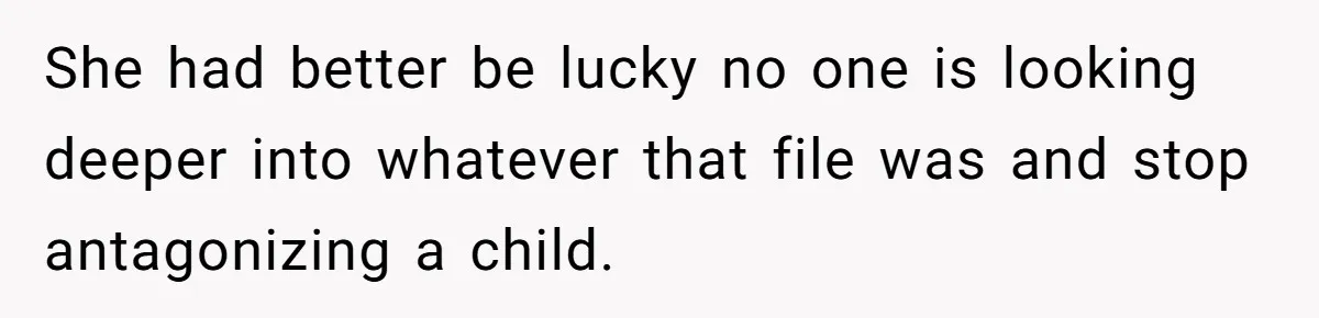 She had better be lucky no one is looking deeper into whatever that file was and stop antagonizing a child.