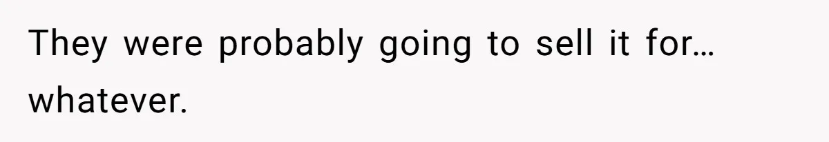 They were probably going to sell it for… whatever.