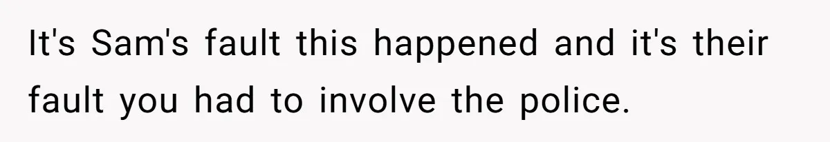 It's Sam's fault this happened and it's their fault you had to involve the police.