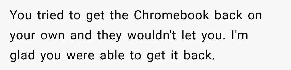You tried to get the Chromebook back on your own and they wouldn't let you. I'm glad you were able to get it back.