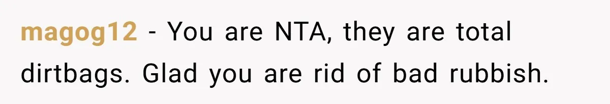 magog12 − You are NTA, they are total dirtbags. Glad you are rid of bad rubbish.