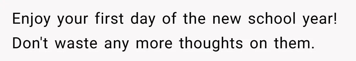 Enjoy your first day of the new school year! Don't waste any more thoughts on them.