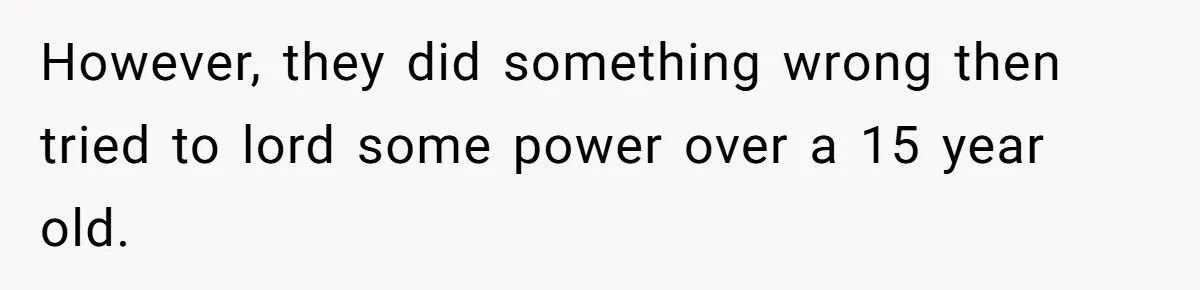 However, they did something wrong then tried to lord some power over a 15 year old.