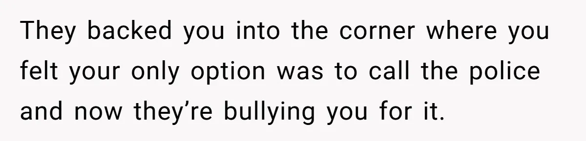 They backed you into the corner where you felt your only option was to call the police and now they’re bullying you for it.