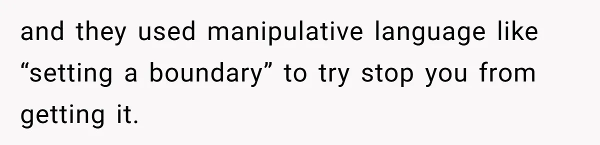 and they used manipulative language like “setting a boundary” to try stop you from getting it.