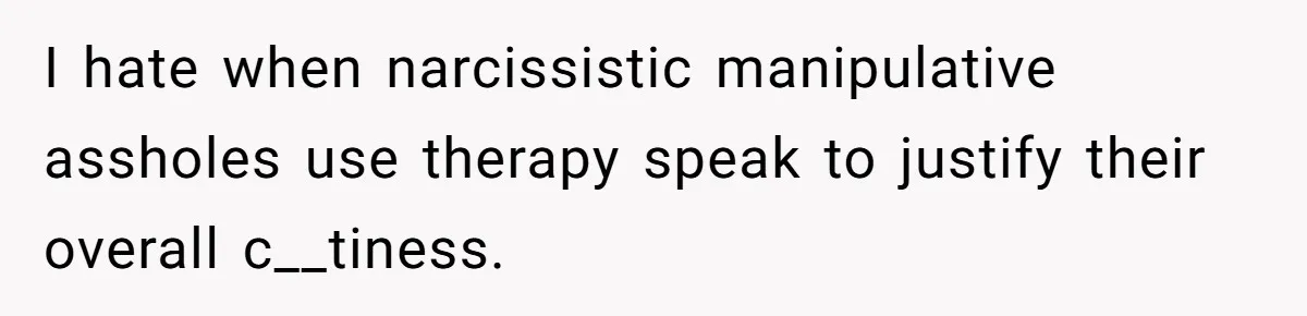 I hate when narcissistic manipulative assholes use therapy speak to justify their overall c__tiness.