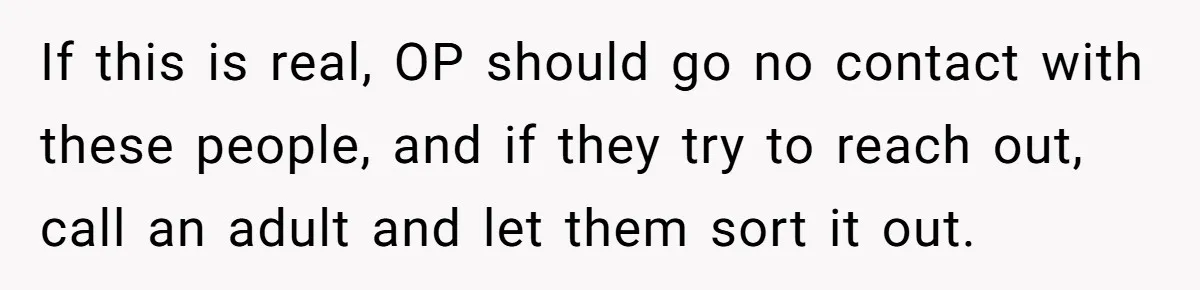 If this is real, OP should go no contact with these people, and if they try to reach out, call an adult and let them sort it out.