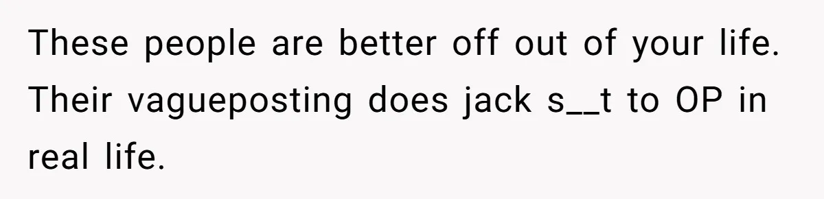 These people are better off out of your life. Their vagueposting does jack s__t to OP in real life.