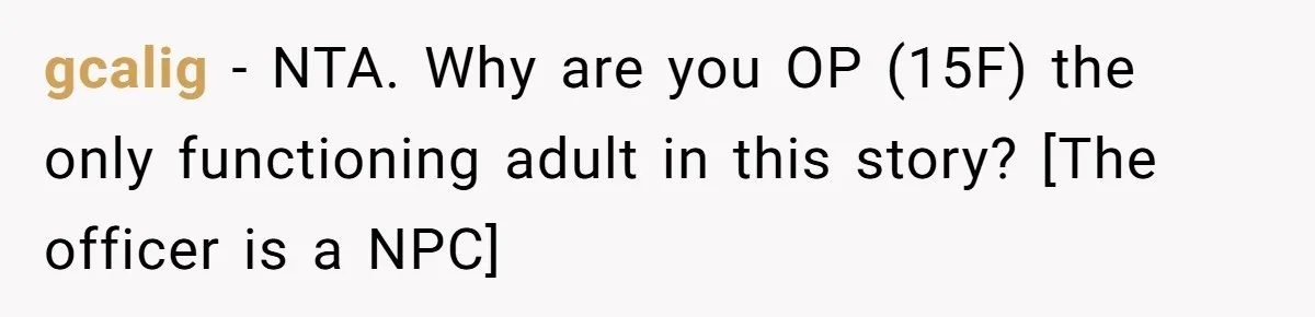 gcalig − NTA. Why are you OP (15F) the only functioning adult in this story? [The officer is a NPC]