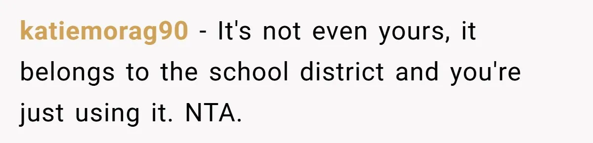katiemorag90 − It's not even yours, it belongs to the school district and you're just using it. NTA.