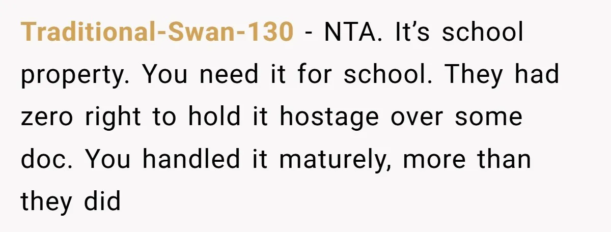 Traditional-Swan-130 − NTA. It’s school property. You need it for school. They had zero right to hold it hostage over some doc. You handled it maturely, more than they did