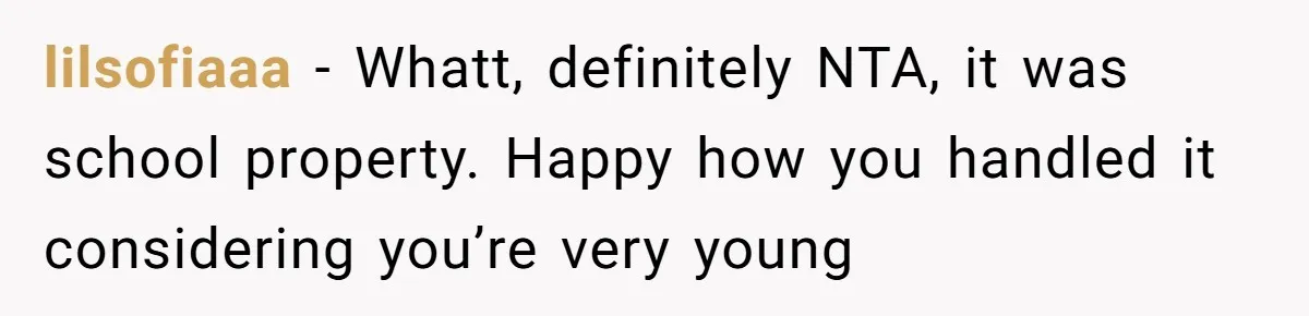 lilsofiaaa − Whatt, definitely NTA, it was school property. Happy how you handled it considering you’re very young