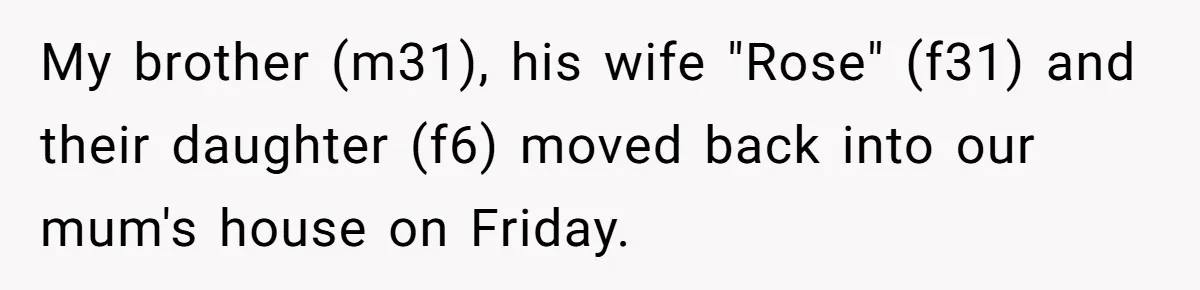 My brother (m31), his wife "Rose" (f31) and their daughter (f6) moved back into our mum's house on Friday.