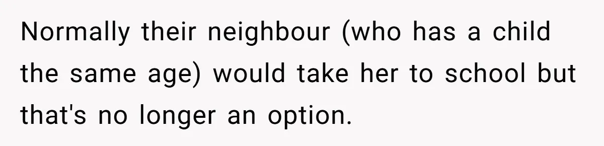 Normally their neighbour (who has a child the same age) would take her to school but that's no longer an option.