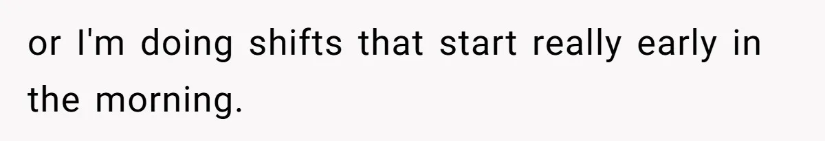 or I'm doing shifts that start really early in the morning.