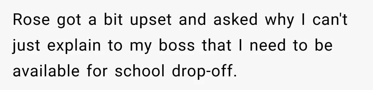 Rose got a bit upset and asked why I can't just explain to my boss that I need to be available for school drop-off.