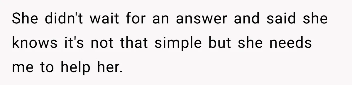 She didn't wait for an answer and said she knows it's not that simple but she needs me to help her.