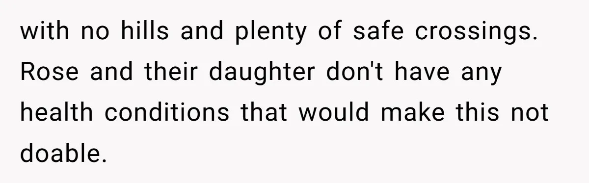 with no hills and plenty of safe crossings. Rose and their daughter don't have any health conditions that would make this not doable.