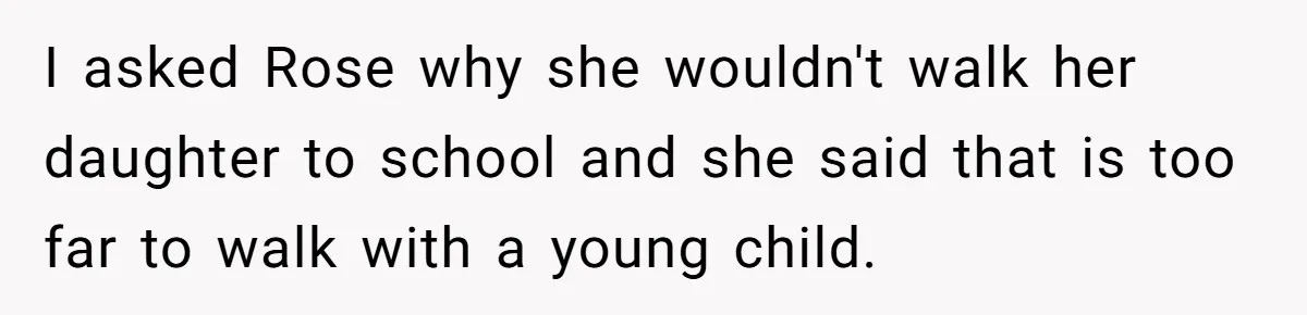 I asked Rose why she wouldn't walk her daughter to school and she said that is too far to walk with a young child.
