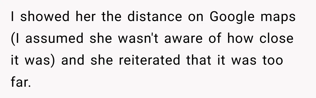 I showed her the distance on Google maps (I assumed she wasn't aware of how close it was) and she reiterated that it was too far.