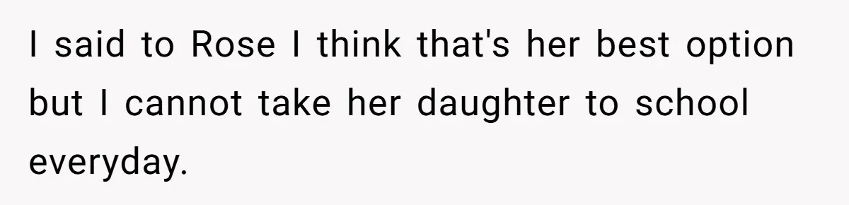 I said to Rose I think that's her best option but I cannot take her daughter to school everyday.