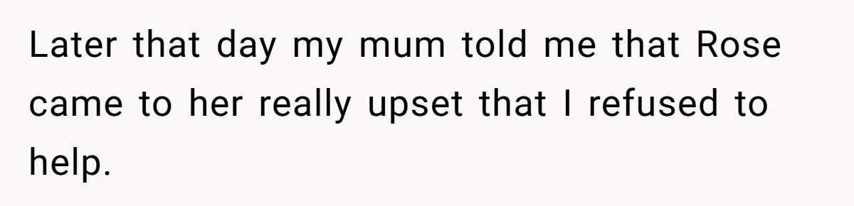 Later that day my mum told me that Rose came to her really upset that I refused to help.