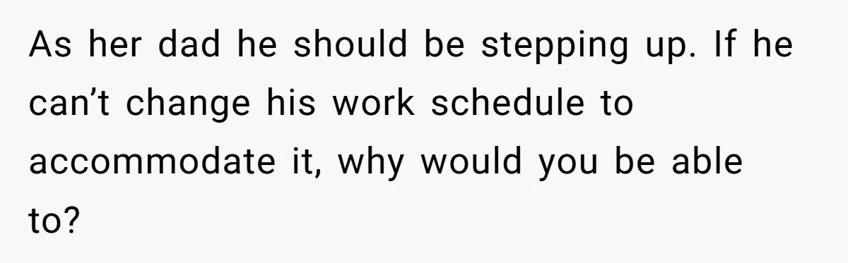 As her dad he should be stepping up. If he can’t change his work schedule to accommodate it, why would you be able to?