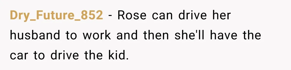 Dry_Future_852 − Rose can drive her husband to work and then she'll have the car to drive the kid.